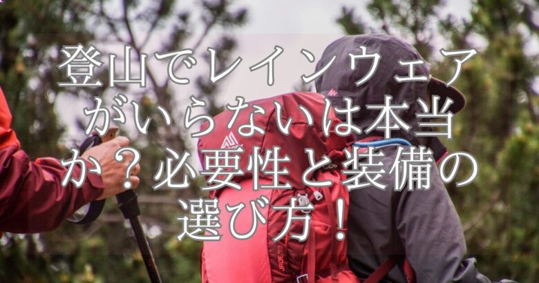 登山でレインウェアがいらないは本当か？必要性と装備の選び方！