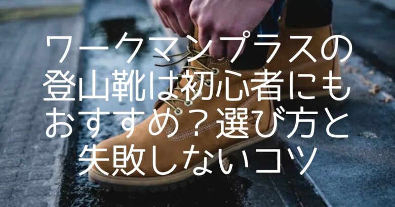 ワークマンプラスの登山靴は初心者にもおすすめ？選び方と失敗しないコツ