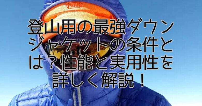 登山用の最強ダウンジャケットの条件とは？性能と実用性を詳しく解説！