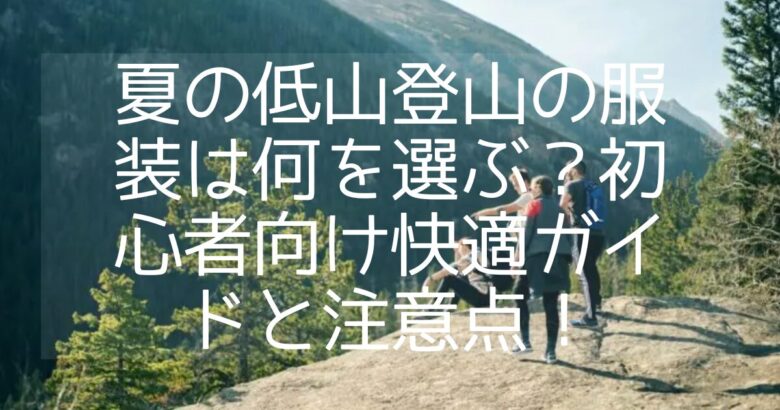 夏の低山登山の服装は何を選ぶ？初心者向け快適ガイドと注意点！