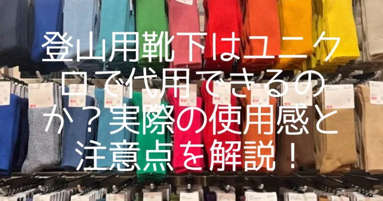 登山用靴下はユニクロで代用できるのか？実際の使用感と注意点を解説！