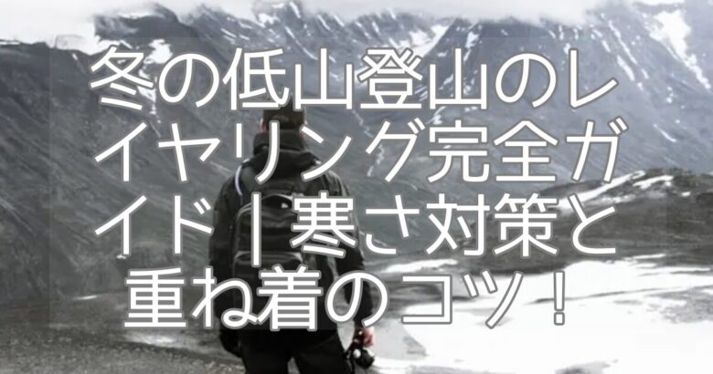 冬の低山登山のレイヤリング完全ガイド｜寒さ対策と重ね着のコツ！