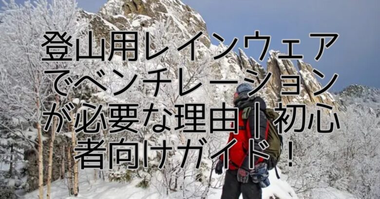 登山用レインウェアでベンチレーションが必要な理由｜初心者向けガイド！