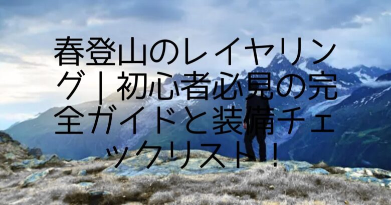 春登山のレイヤリング｜初心者必見の完全ガイドと装備チェックリスト！