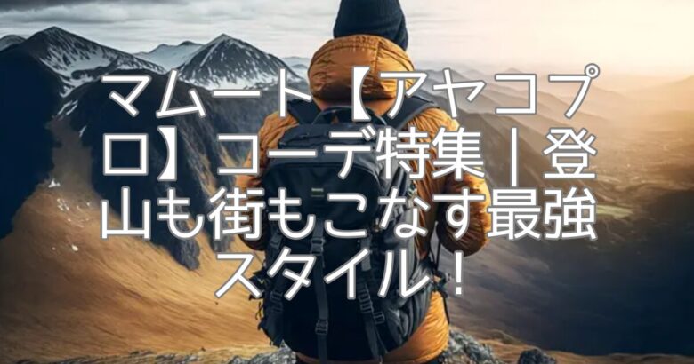 マムート【アヤコプロ】コーデ特集｜登山も街もこなす最強スタイル！