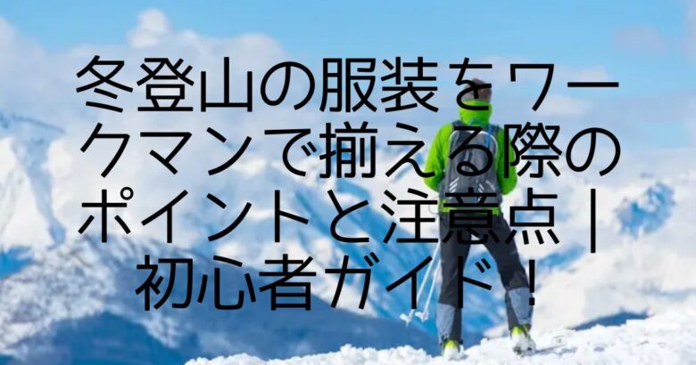 冬登山の服装をワークマンで揃える際のポイントと注意点｜初心者ガイド！