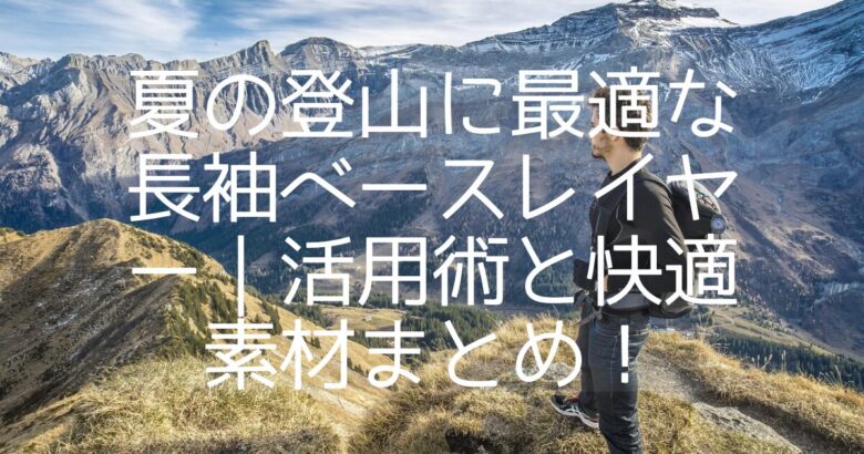 夏の登山に最適な長袖ベースレイヤー｜活用術と快適素材まとめ！