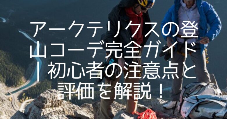 アークテリクスの登山コーデ完全ガイド｜初心者の注意点と評価を解説！
