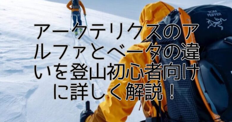 アークテリクスのアルファとベータの違いを登山初心者向けに詳しく解説！