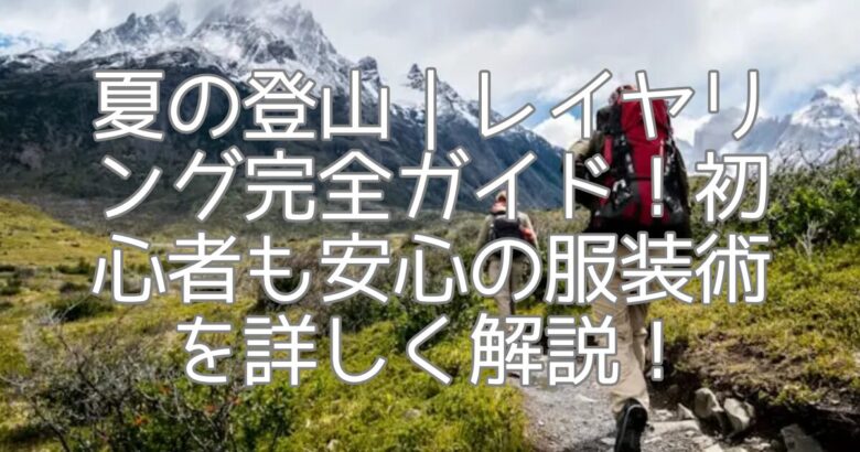 夏の登山｜レイヤリング完全ガイド！初心者も安心の服装術を詳しく解説！