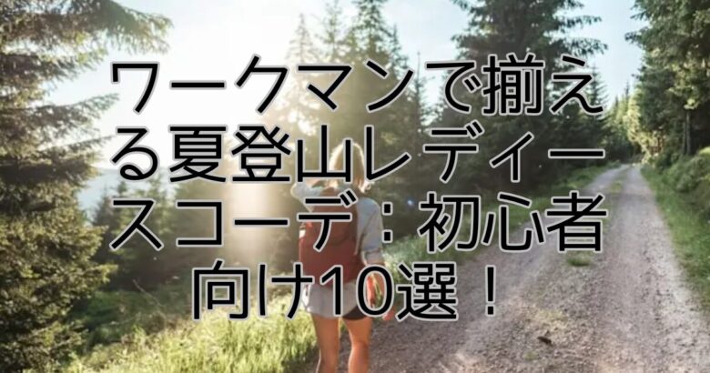 ワークマンで揃える夏登山レディースコーデ：初心者向け10選！