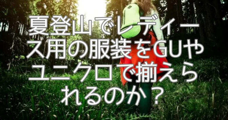 夏登山でレディース用の服装をguやユニクロで揃えられるのか？