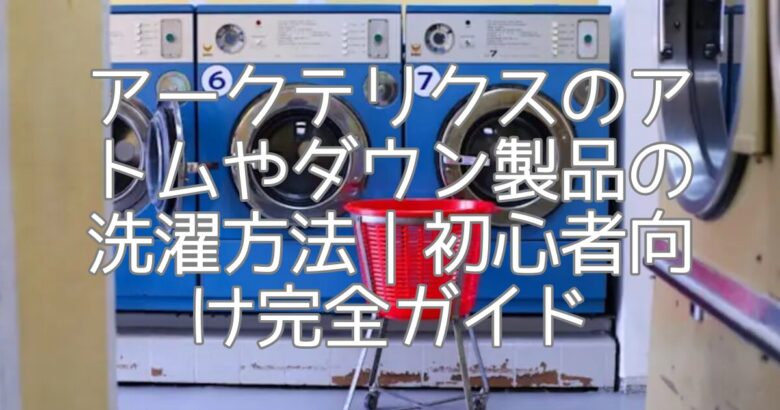 アークテリクスのアトムやダウン製品の洗濯方法｜初心者向け完全ガイド