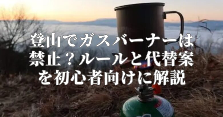 登山でガスバーナーは禁止？ルールと代替案を初心者向けに解説