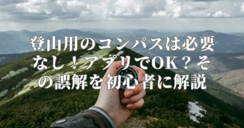 登山用のコンパスは必要なし！アプリでOK？その誤解を初心者に解説