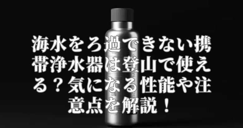 海水をろ過できない携帯浄水器は登山で使える？気になる性能や注意点を解説！