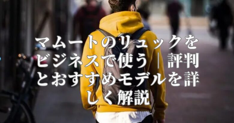 マムートのリュックをビジネスで使う｜評判とおすすめモデルを詳しく解説
