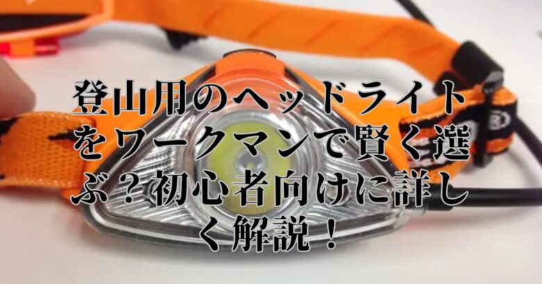 登山用のヘッドライトをワークマンで賢く選ぶ？初心者向けに詳しく解説！