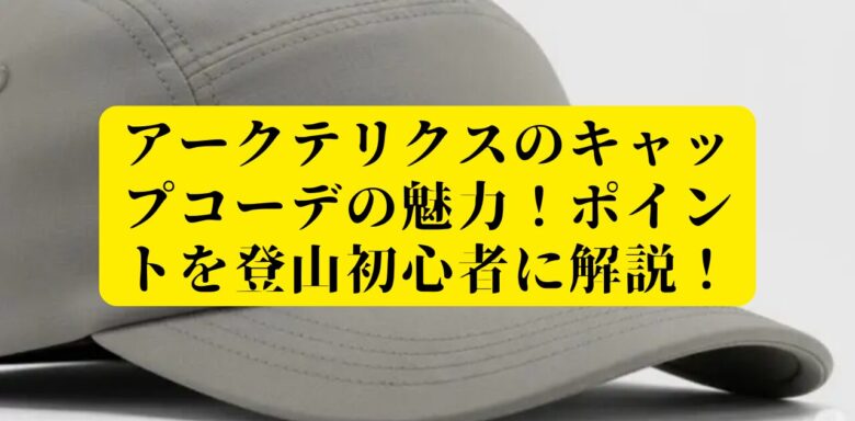 アークテリクスのキャップコーデの魅力！ポイントを登山初心者に解説！