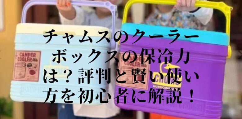 チャムスのクーラーボックスの保冷力は？評判と賢い使い方を初心者に解説！
