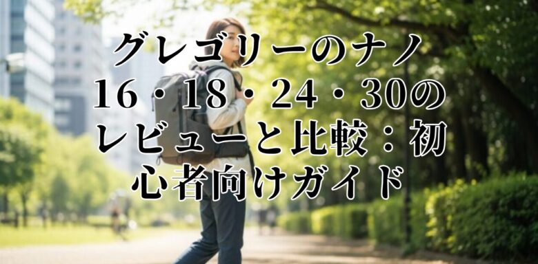 グレゴリーのナノ16・18・24・30のレビューと比較：初心者向けガイド