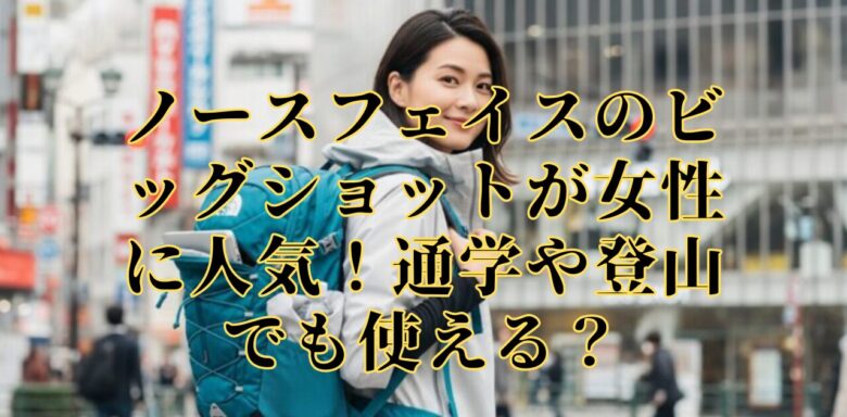 ノースフェイスのビッグショットが女性に人気！通学や登山でも使える？