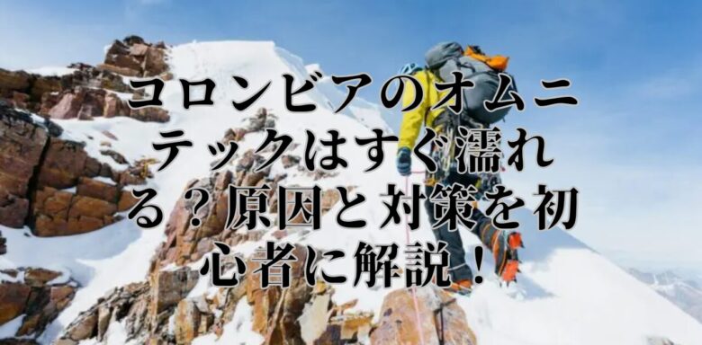 コロンビアのオムニテックはすぐ濡れる？原因と対策を初心者に解説！