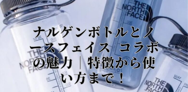 ナルゲンボトルとノースフェイス コラボの魅力｜特徴から使い方まで！