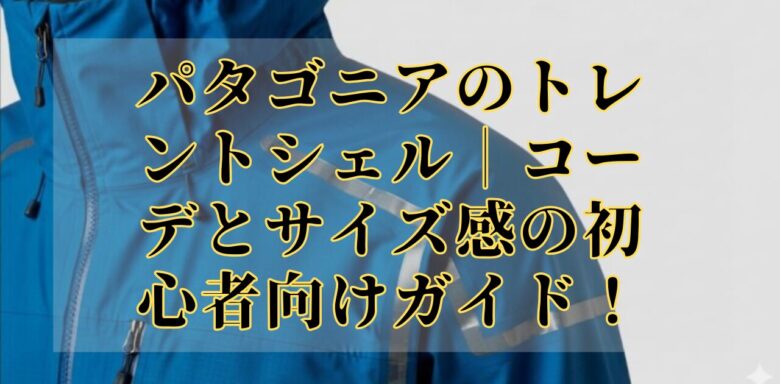 パタゴニアのトレントシェル｜コーデとサイズ感の初心者向けガイド！