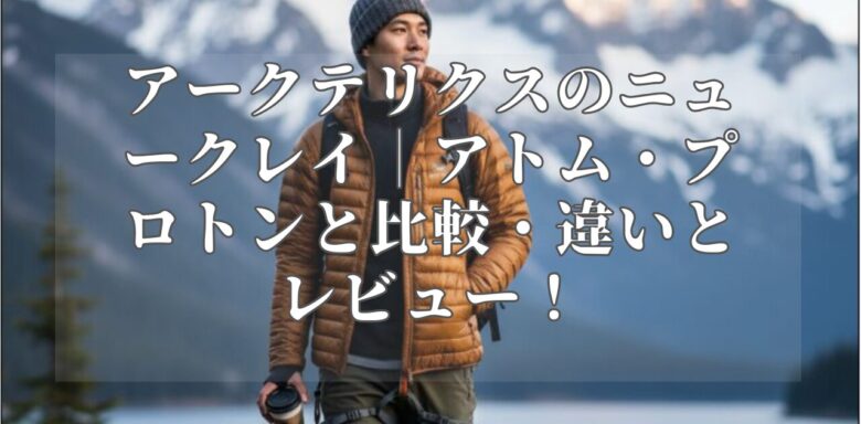 アークテリクスのニュークレイ｜アトム・プロトンと比較・違いとレビュー！