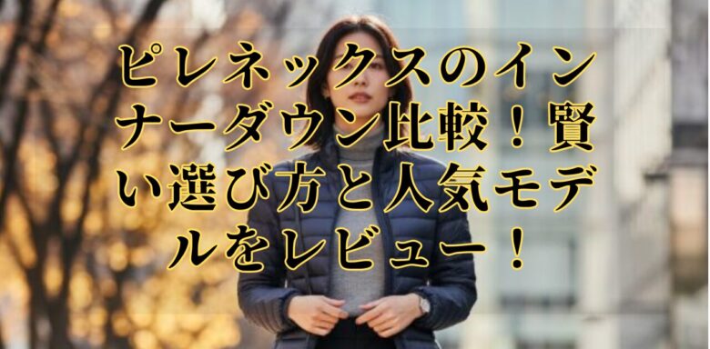 ピレネックスのインナーダウン比較！賢い選び方と人気モデルをレビュー！