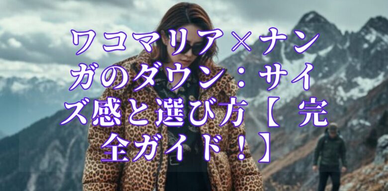 ワコマリア×ナンガのダウン:サイズ感と選び方【 完全ガイド!】