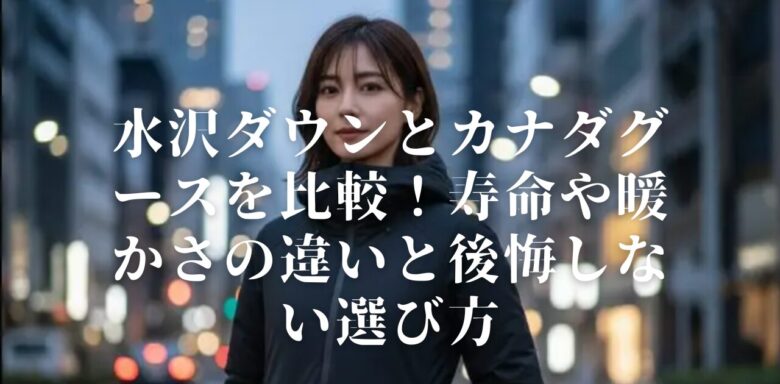 水沢ダウンとカナダグースを比較！寿命や暖かさの違いと後悔しない選び方