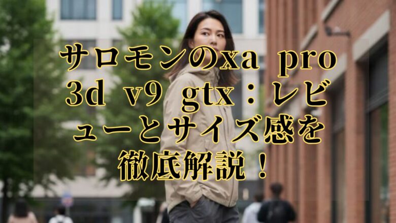 サロモンのxa pro 3d v9 gtx：レビューとサイズ感を徹底解説！